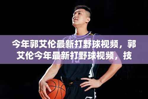 郭艾伦最新打野球视频,技艺展示与个人成长分析,展现篮球魅力!