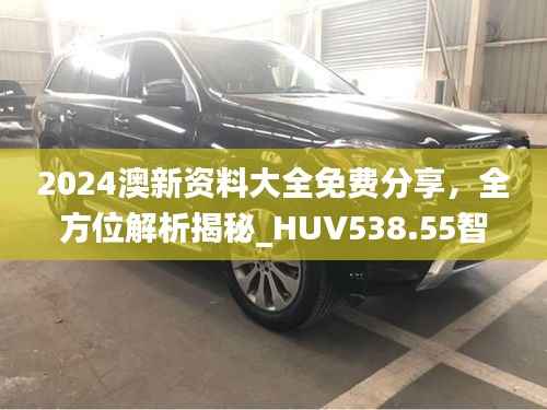 2024澳新资料大全免费分享,全方位解析揭秘_HUV538.55智慧版