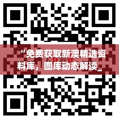 “免费获取新澳精选资料库,图库动态解读_激励版ZKC980.6”