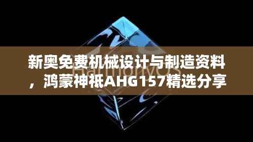 新奥免费机械设计与制造资料，鸿蒙神祗AHG157精选分享