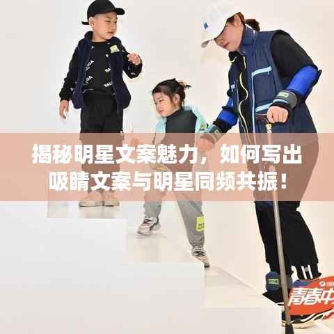 揭秘明星文案魅力,如何写出吸睛文案与明星同频共振!