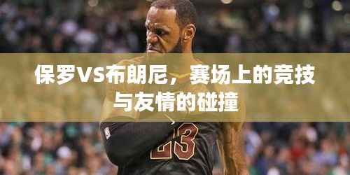 保罗VS布朗尼，赛场上的竞技与友情的碰撞