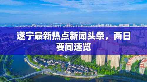 遂宁最新热点新闻头条,两日要闻速览