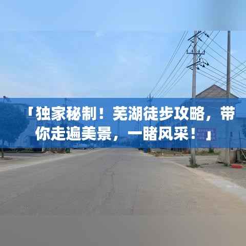 「独家秘制!芜湖徒步攻略,带你走遍美景,一睹风采!」