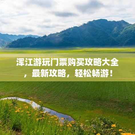 浑江游玩门票购买攻略大全,最新攻略,轻松畅游!