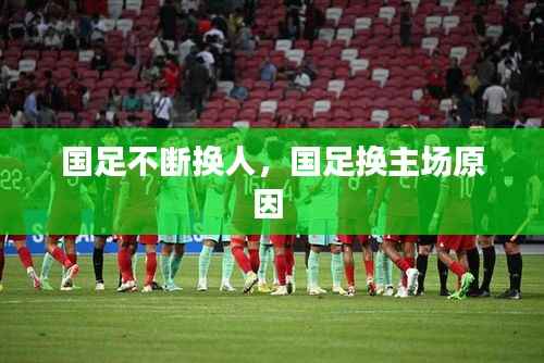 国足不断换人,国足换主场原因