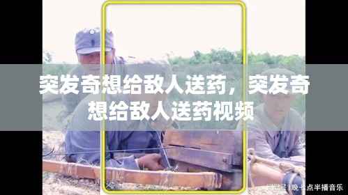 突发奇想给敌人送药,突发奇想给敌人送药视频