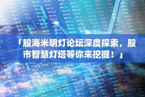 「股海米明灯论坛深度探索,股市智慧灯塔等你来挖掘!」