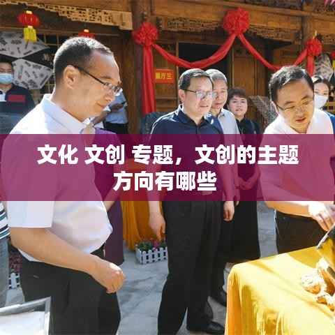 文化 文创 专题,文创的主题方向有哪些