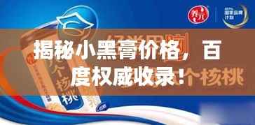 揭秘小黑膏价格,百度权威收录!