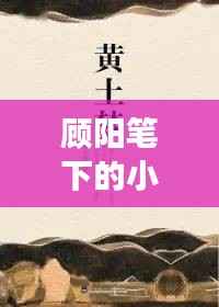 顾阳笔下的小说世界探秘之旅,一次心灵的亲近之旅