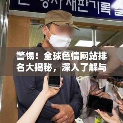 警惕!全球色情网站排名大揭秘,深入了解与警示!