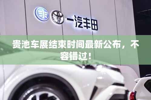 贵池车展结束时间最新公布，不容错过！