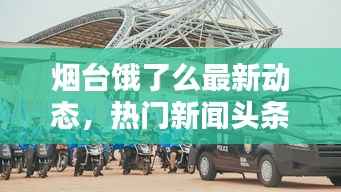 烟台饿了么最新动态,热门新闻头条速递