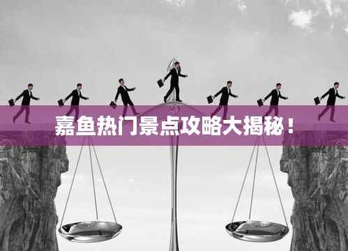 嘉鱼热门景点攻略大揭秘!