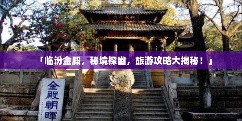 「临汾金殿,秘境探幽,旅游攻略大揭秘!」