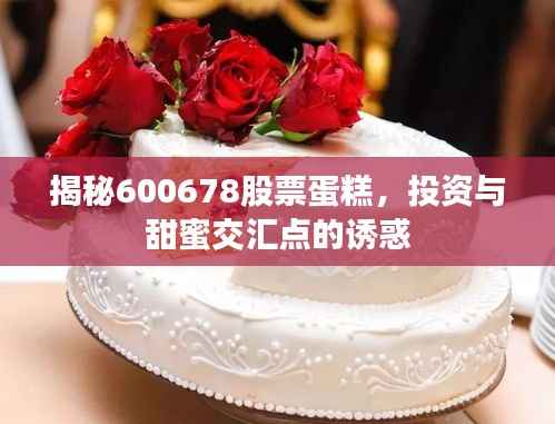 揭秘600678股票蛋糕,投资与甜蜜交汇点的诱惑