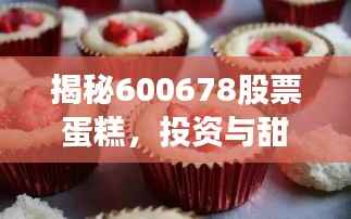 揭秘600678股票蛋糕,投资与甜蜜交汇点的诱惑