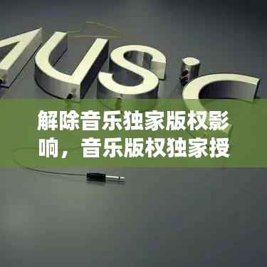 解除音乐独家版权影响,音乐版权独家授权是什么意思
