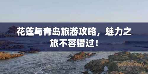花莲与青岛旅游攻略,魅力之旅不容错过!