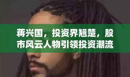 蒋兴国,投资界翘楚,股市风云人物引领投资潮流