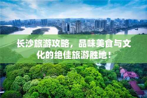 长沙旅游攻略,品味美食与文化的绝佳旅游胜地!