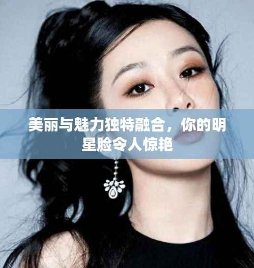 美丽与魅力独特融合，你的明星脸令人惊艳